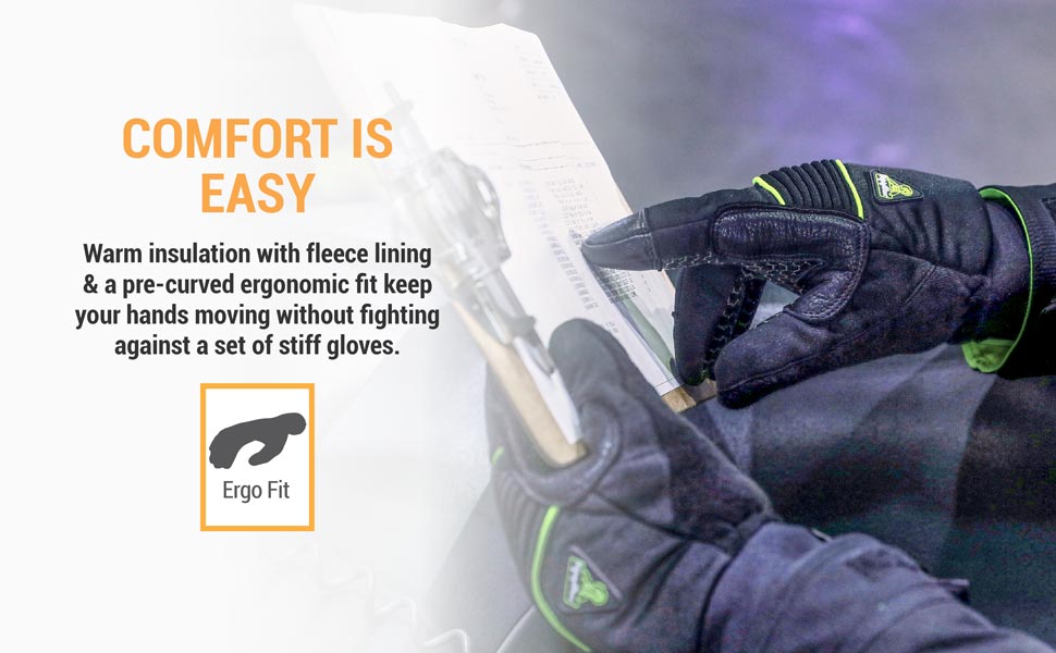 Comfort is easy. Warm insulation with fleece lining and a pre-curved ergonomic fit keep  your hands moving without fighting against a set of stiff gloves.